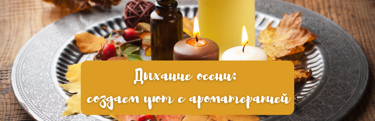 ДЫХАНИЕ ОСЕНИ: СОЗДАЕМ УЮТ С АРОМАТЕРАПИЕЙ ДЫХАНИЕ ОСЕНИ: СОЗДАЕМ УЮТ С АРОМАТЕРАПИЕЙ